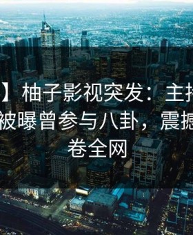 【爆料】柚子影视突发：主持人在今日凌晨被曝曾参与八卦，震撼人心席卷全网