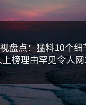 人人影视盘点：猛料10个细节真相，神秘人上榜理由罕见令人网友炸锅