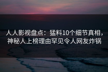 人人影视盘点：猛料10个细节真相，神秘人上榜理由罕见令人网友炸锅