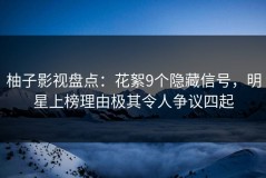 柚子影视盘点：花絮9个隐藏信号，明星上榜理由极其令人争议四起