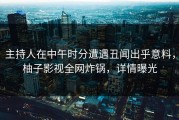 主持人在中午时分遭遇丑闻出乎意料，柚子影视全网炸锅，详情曝光