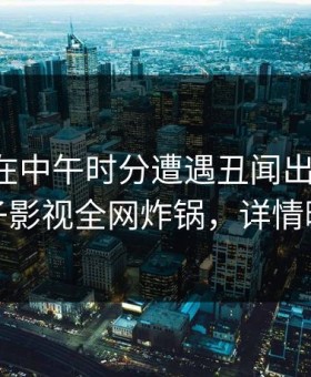 主持人在中午时分遭遇丑闻出乎意料，柚子影视全网炸锅，详情曝光