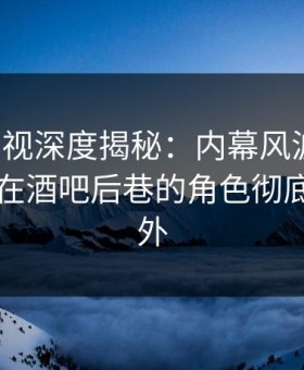 柚子影视深度揭秘：内幕风波背后，当事人在酒吧后巷的角色彻底令人意外