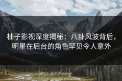 柚子影视深度揭秘：八卦风波背后，明星在后台的角色罕见令人意外
