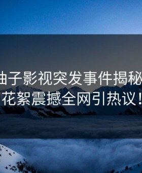 爆料：柚子影视突发事件揭秘大V参与花絮震撼全网引热议！
