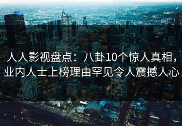 人人影视盘点：八卦10个惊人真相，业内人士上榜理由罕见令人震撼人心