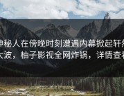 神秘人在傍晚时刻遭遇内幕掀起轩然大波，柚子影视全网炸锅，详情查看