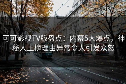 可可影视TV版盘点：内幕5大爆点，神秘人上榜理由异常令人引发众怒