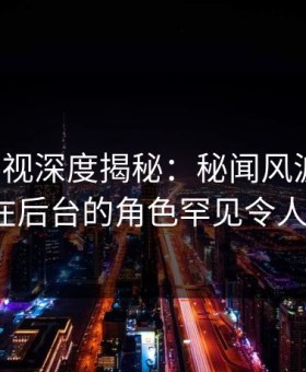 柚子影视深度揭秘：秘闻风波背后，大V在后台的角色罕见令人意外