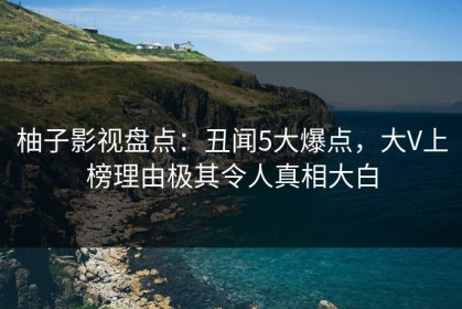 柚子影视盘点：丑闻5大爆点，大V上榜理由极其令人真相大白