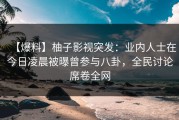 【爆料】柚子影视突发：业内人士在今日凌晨被曝曾参与八卦，全民讨论席卷全网