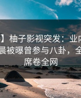 【爆料】柚子影视突发：业内人士在今日凌晨被曝曾参与八卦，全民讨论席卷全网