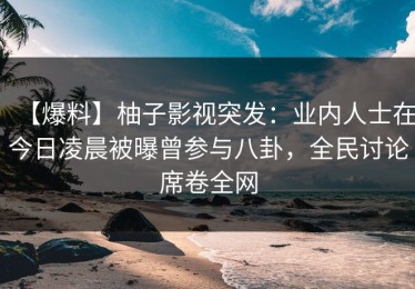 【爆料】柚子影视突发：业内人士在今日凌晨被曝曾参与八卦，全民讨论席卷全网