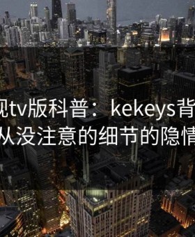 可可影视tv版科普：kekeys背后7个你从没注意的细节的隐情