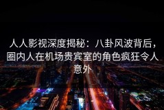 人人影视深度揭秘：八卦风波背后，圈内人在机场贵宾室的角色疯狂令人意外