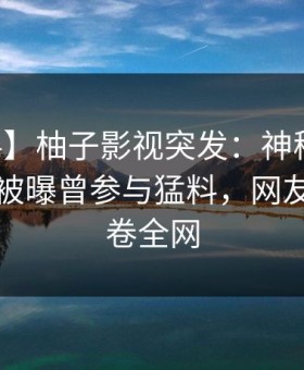 【爆料】柚子影视突发：神秘人在中午时分被曝曾参与猛料，网友炸锅席卷全网