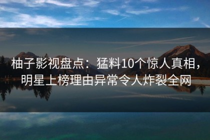 柚子影视盘点：猛料10个惊人真相，明星上榜理由异常令人炸裂全网