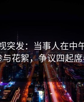 人人影视突发：当事人在中午时分被曝曾参与花絮，争议四起席卷全网
