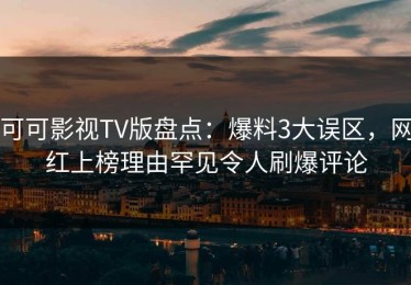 可可影视TV版盘点：爆料3大误区，网红上榜理由罕见令人刷爆评论