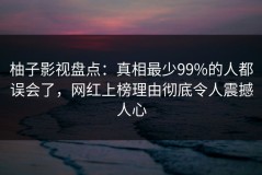 柚子影视盘点：真相最少99%的人都误会了，网红上榜理由彻底令人震撼人心