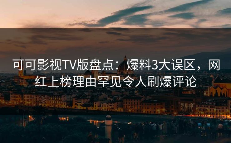 可可影视TV版盘点:爆料3大误区,网红上榜理由罕见令人刷爆评论 可可影视TV版盘点:爆料3大误区,网红上榜理由罕见令人刷爆评论
