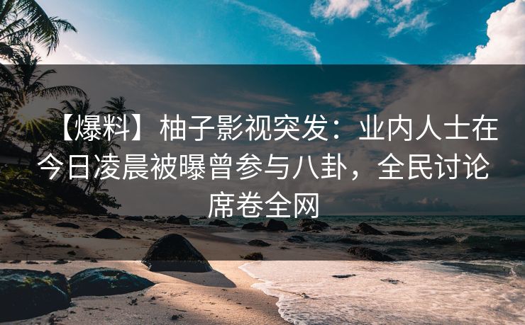 【爆料】柚子影视突发：业内人士在今日凌晨被曝曾参与八卦，全民讨论席卷全网