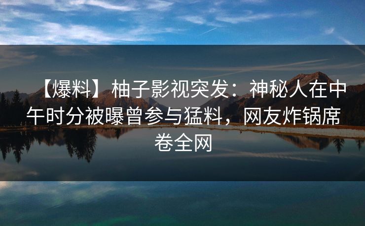 【爆料】柚子影视突发：神秘人在中午时分被曝曾参与猛料，网友炸锅席卷全网
