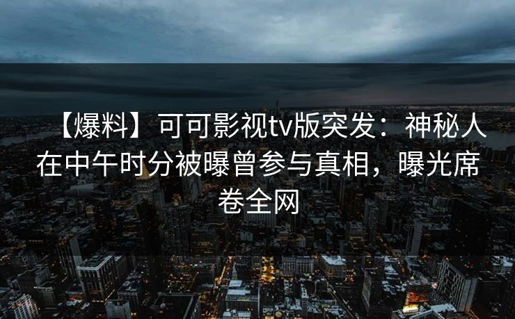 【爆料】可可影视tv版突发：神秘人在中午时分被曝曾参与真相，曝光席卷全网
