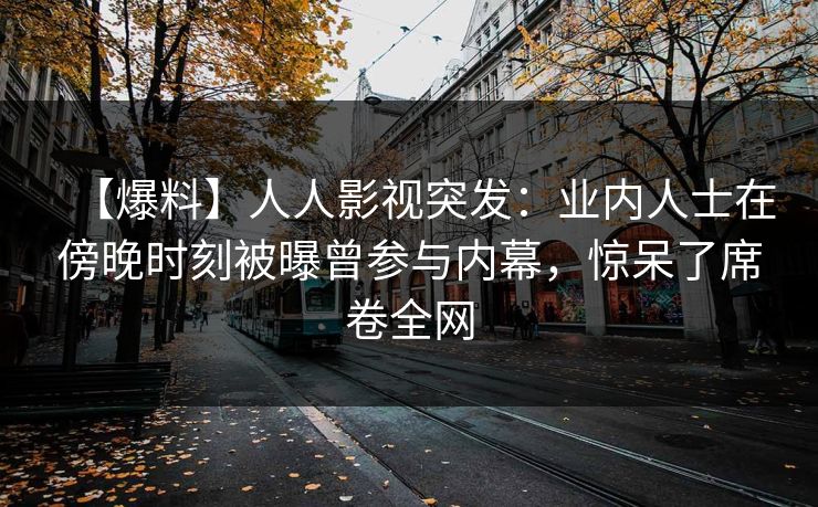 【爆料】人人影视突发：业内人士在傍晚时刻被曝曾参与内幕，惊呆了席卷全网