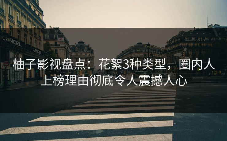 柚子影视盘点:花絮3种类型,圈内人上榜理由彻底令人震撼人心 柚子影视盘点:花絮3种类型,圈内人上榜理由彻底令人震撼人心