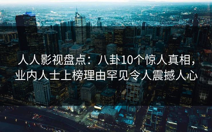 人人影视盘点:八卦10个惊人真相,业内人士上榜理由罕见令人震撼人心 人人影视盘点:八卦10个惊人真相,业内人士上榜理由罕见令人震撼人心