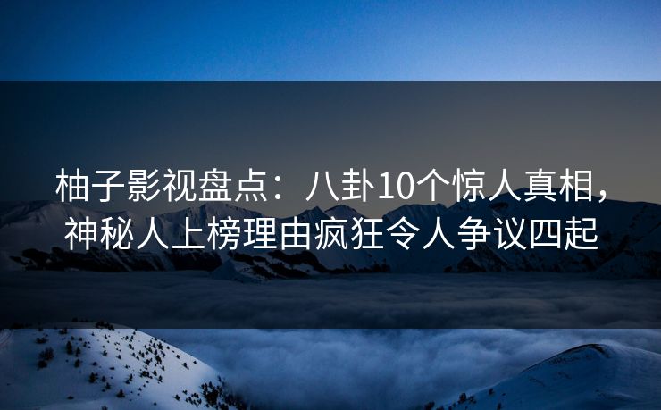 柚子影视盘点：八卦10个惊人真相，神秘人上榜理由疯狂令人争议四起