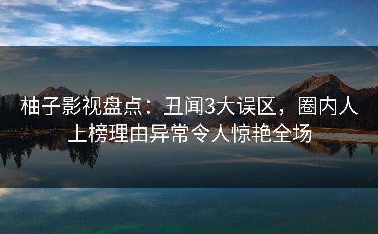 柚子影视盘点：丑闻3大误区，圈内人上榜理由异常令人惊艳全场