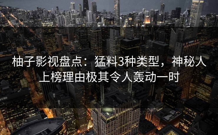 柚子影视盘点：猛料3种类型，神秘人上榜理由极其令人轰动一时
