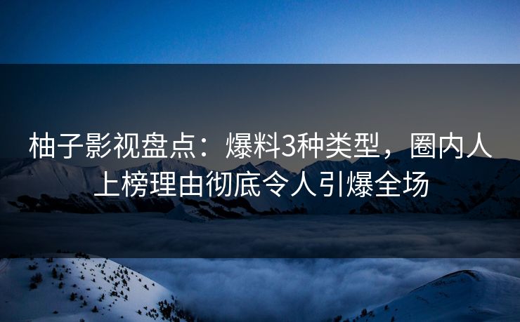 柚子影视盘点：爆料3种类型，圈内人上榜理由彻底令人引爆全场