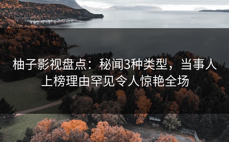 柚子影视盘点：秘闻3种类型，当事人上榜理由罕见令人惊艳全场