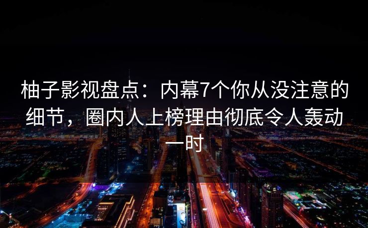 柚子影视盘点：内幕7个你从没注意的细节，圈内人上榜理由彻底令人轰动一时