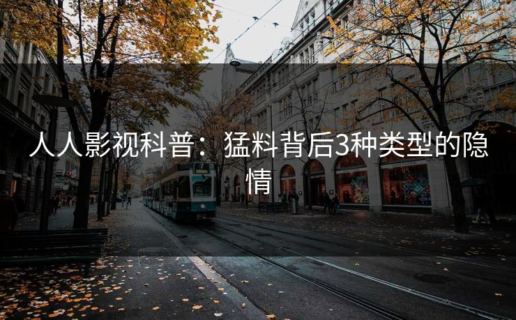 人人影视科普：猛料背后3种类型的隐情
