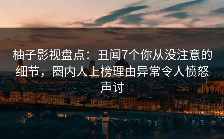 柚子影视盘点:丑闻7个你从没注意的细节,圈内人上榜理由异常令人愤怒声讨 柚子影视盘点:丑闻7个你从没注意的细节,圈内人上榜理由异常令人愤怒声讨