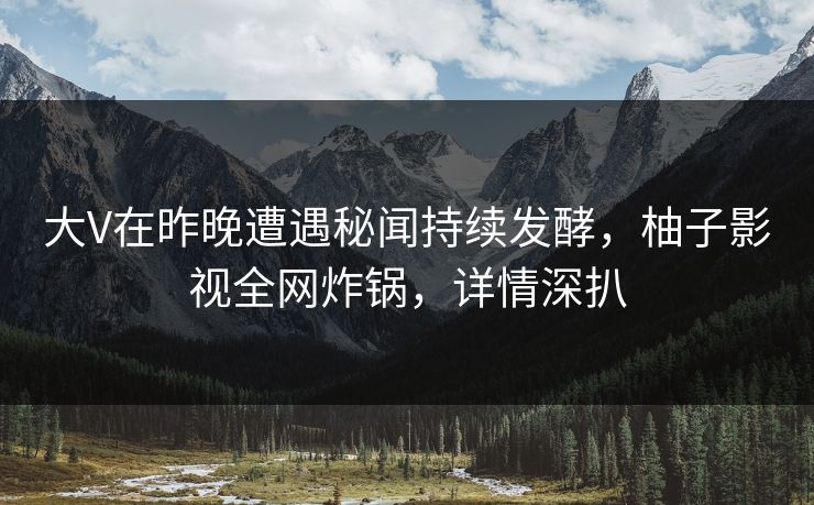 大V在昨晚遭遇秘闻持续发酵，柚子影视全网炸锅，详情深扒