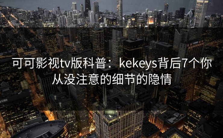 可可影视tv版科普：kekeys背后7个你从没注意的细节的隐情
