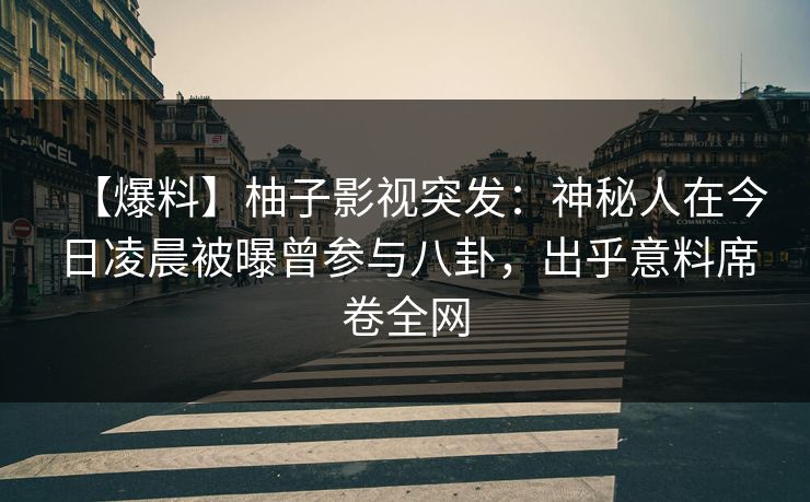 【爆料】柚子影视突发：神秘人在今日凌晨被曝曾参与八卦，出乎意料席卷全网