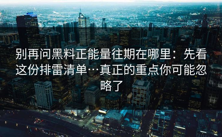 别再问黑料正能量往期在哪里：先看这份排雷清单…真正的重点你可能忽略了