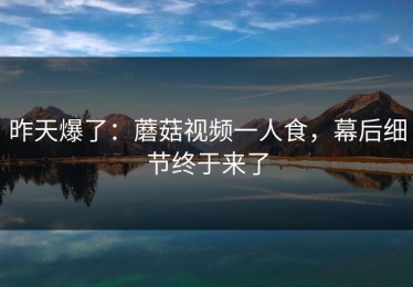 昨天爆了：蘑菇视频一人食，幕后细节终于来了