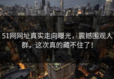 51网网址真实走向曝光，震撼围观人群，这次真的藏不住了！