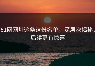 51网网址这条这份名单，深层次揭秘，后续更有惊喜
