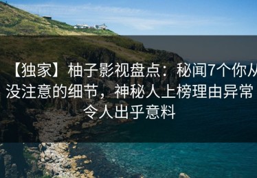 【独家】柚子影视盘点：秘闻7个你从没注意的细节，神秘人上榜理由异常令人出乎意料