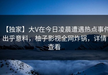 【独家】大V在今日凌晨遭遇热点事件出乎意料，柚子影视全网炸锅，详情查看