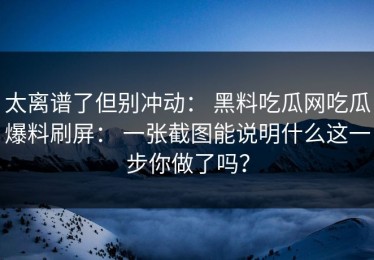 太离谱了但别冲动： 黑料吃瓜网吃瓜爆料刷屏： 一张截图能说明什么这一步你做了吗？