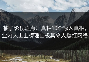 柚子影视盘点：真相10个惊人真相，业内人士上榜理由极其令人爆红网络